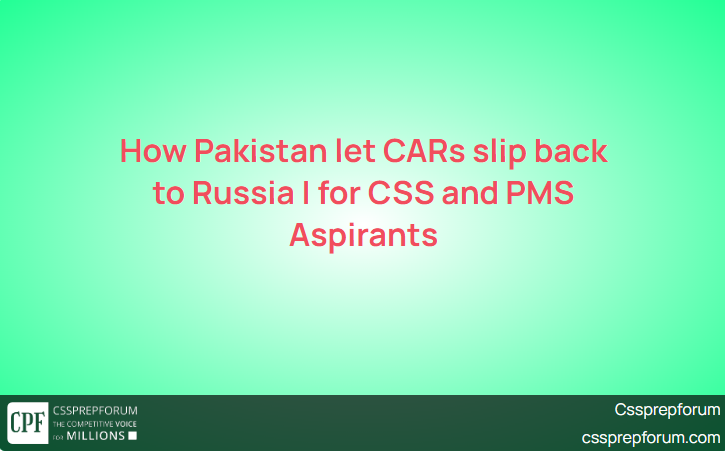 How Pakistan let CARs slip back to Russia | for CSS and PMS Aspirants