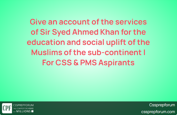 Give an account of the services of Sir Syed Ahmed Khan for the education and social uplift of the Muslims of the sub-continent | For CSS & PMS Aspirants