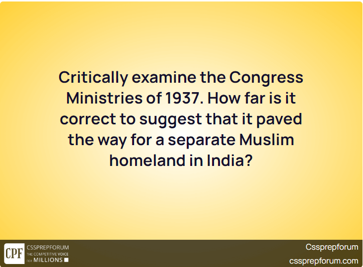 Critically examine the Congress Ministries of 1937. How far is it correct to suggest that it paved the way for a separate Muslim homeland in India