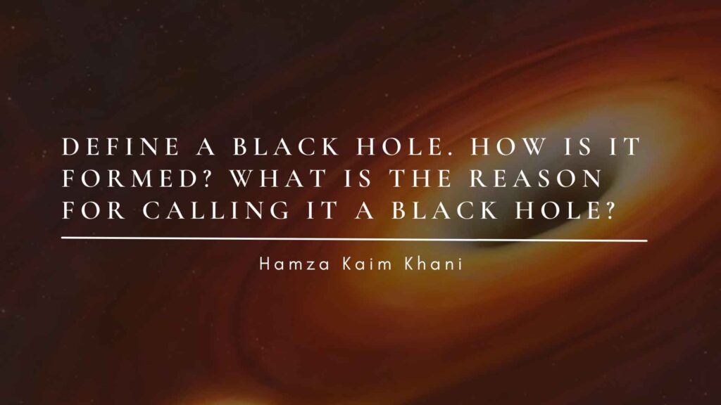 Define a black hole. How is it formed? What is the reason for calling it a black hole?