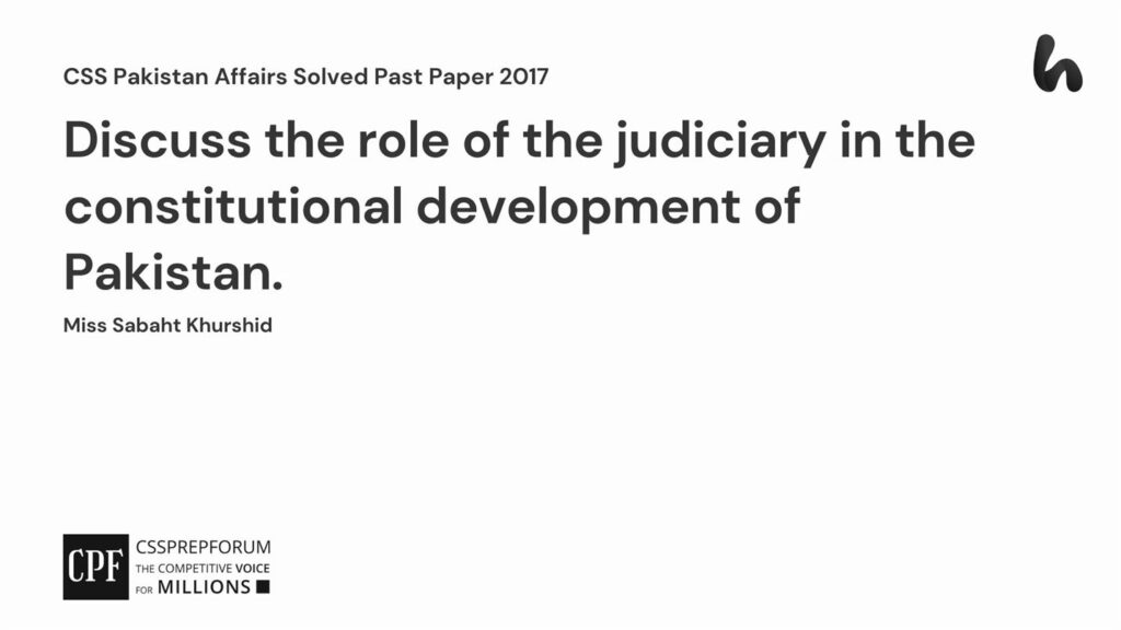 Discuss the role of the judiciary in the constitutional development of Pakistan CSS 2017