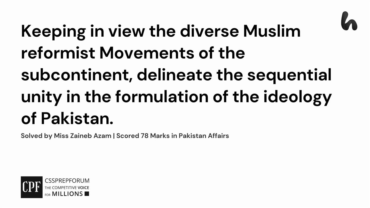 Keeping in view the diverse Muslim reformist Movements of the subcontinent, delineate the sequential unity in the formulation of the ideology of Pakistan.