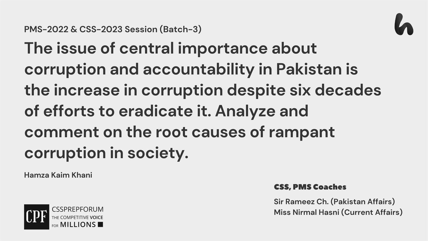 The issue of central importance about corruption and accountability in Pakistan is the increase in corruption despite six decades of efforts to eradicate it. Analyze and comment on the root causes of rampant corruption in society