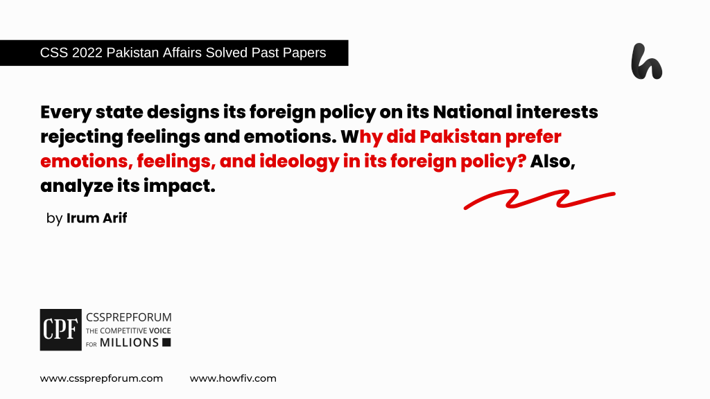 Every state designs its foreign policy on its National interests rejecting feelings and emotions. Why did Pakistan prefer emotions, feelings, and ideology in its foreign policy? Also, analyze its impact.