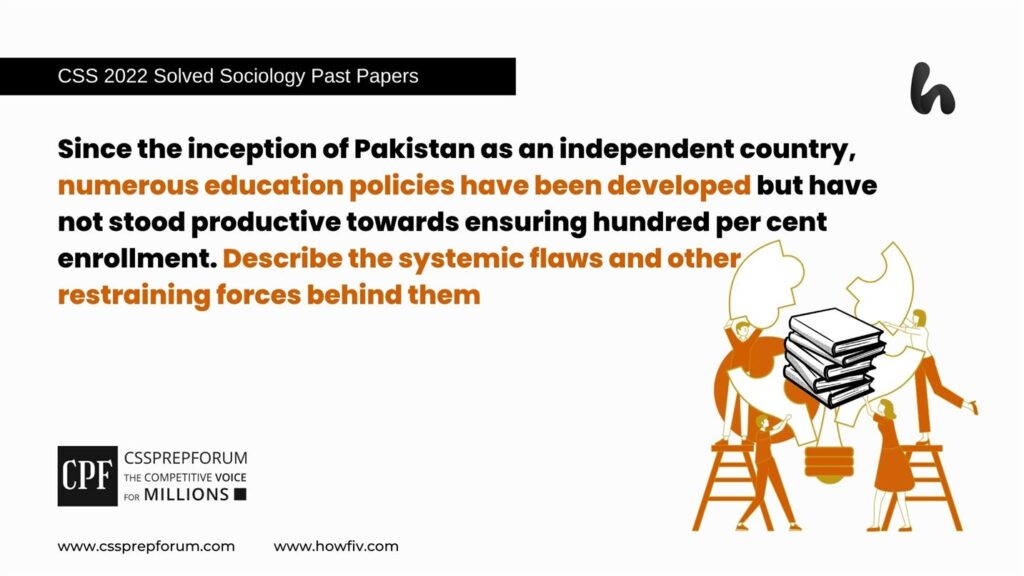 Since the inception of Pakistan as an independent country, numerous education policies have been developed but have not stood productive towards ensuring hundred per cent enrollment. Describe the systemic flaws and other restraining forces behind them