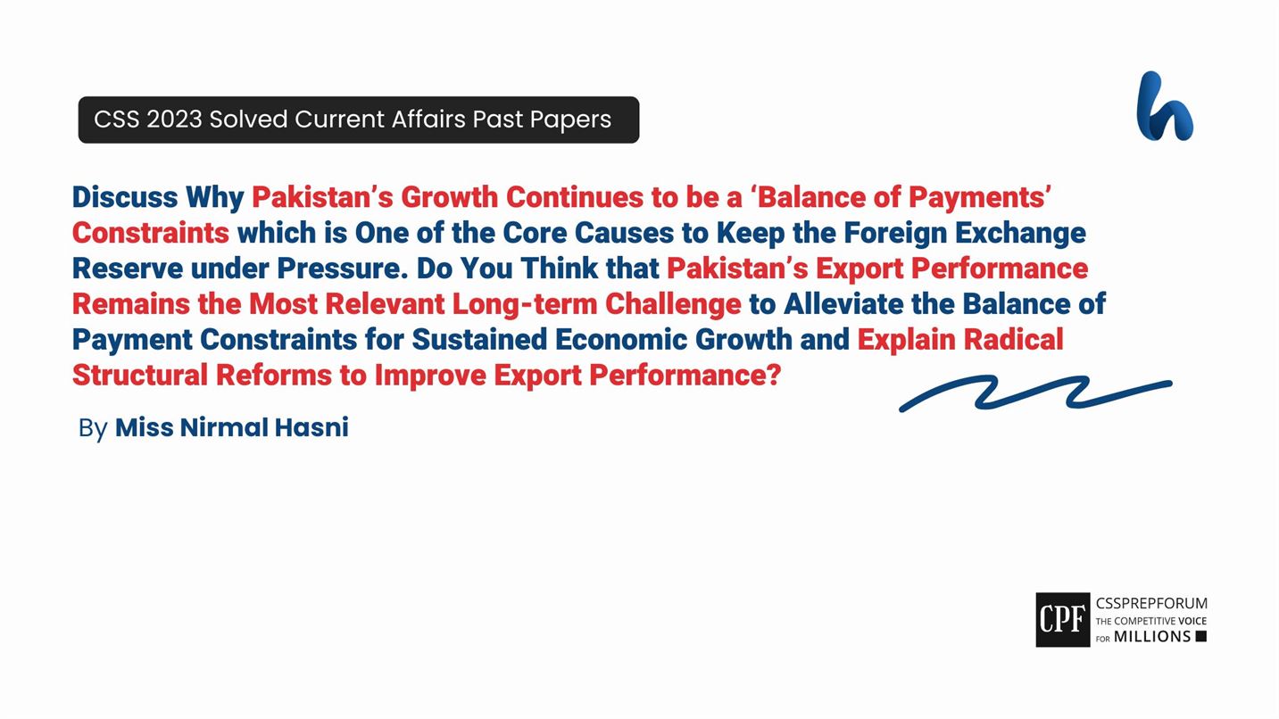 Discuss Why Pakistan’s Growth Continues to be a ‘Balance of Payments’ Constraints which is One of the Core Causes to Keep the Foreign Exchange Reserve under Pressure. Do You Think that Pakistan’s Export Performance Remains the Most Relevant Long-term Challenge to Alleviate the Balance of Payment Constraints for Sustained Economic Growth and Explain Radical Structural Reforms to Improve Export Performance?