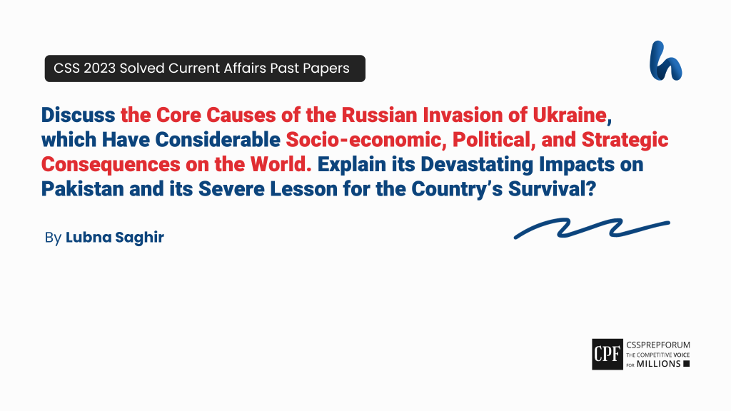 Discuss the Core Causes of the Russian Invasion of Ukraine, which Have Considerable Socio-economic, Political, and Strategic Consequences on the World. Explain its Devastating Impacts on Pakistan and its Severe Lesson for the Country’s Survival?