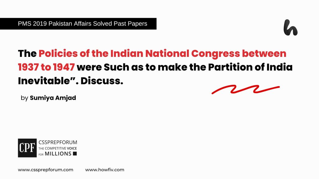 The Policies of the Indian National Congress between 1937 to 1947 were Such as to make the Partition of India Inevitable”. Discuss.