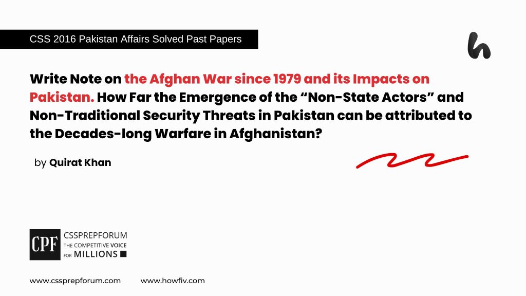 Write Note on the Afghan War since 1979 and its Impacts on Pakistan. How Far the Emergence of the “Non-State Actors” and Non-Traditional Security Threats in Pakistan can be attributed to the Decade long Warfare in Afghanistan?