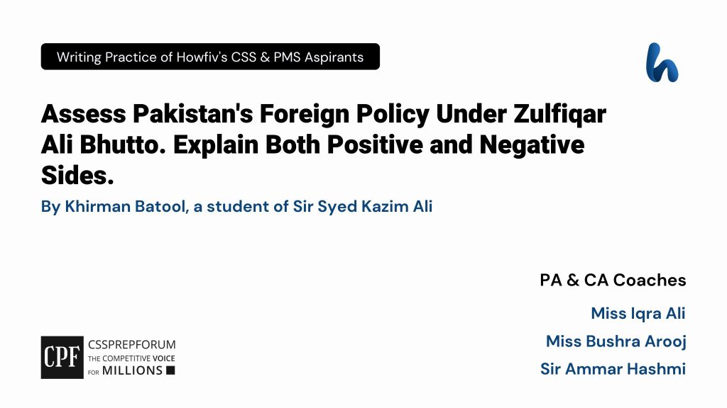 CSS Pakistan Affairs Article, "Assess Pakistan's Foreign Policy Under Zulfiqar Ali Bhutto' is written by Khirman Batool....