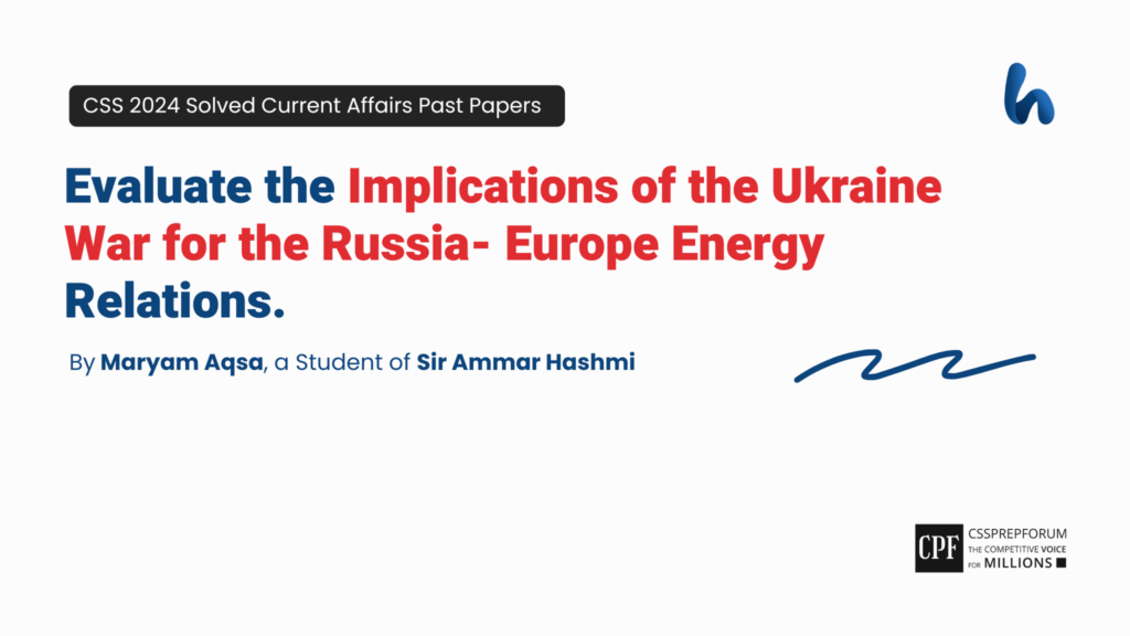 CSS 2024 Current Affairs Past Paper Question, "Implications of the Ukraine War for the Russia- Europe Energy Relations" is solved by Maryam Aqsa, a student of Sir Ammar Hashmi...