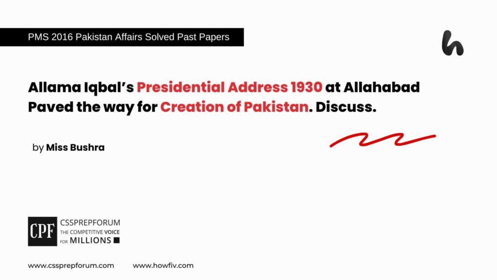 Allama Iqbal’s Presidential Address 1930 at Allahabad Paved the way for Creation of Pakistan. Discuss.