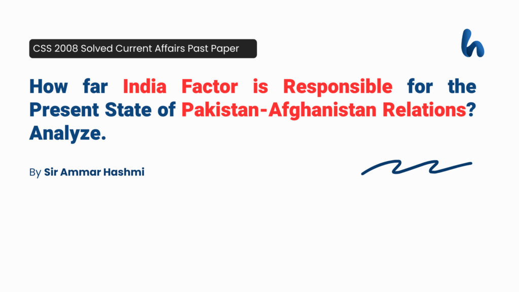 How far India Factor is Responsible for the Present State of Pakistan-Afghanistan Relations Analyze. BY SIR AMMAR HASHMI