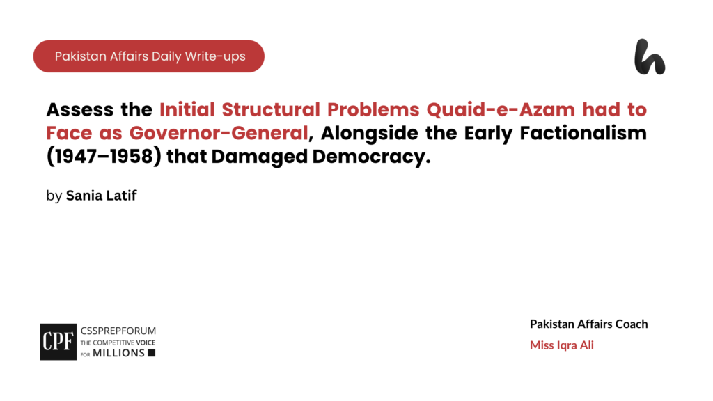 Assess the Initial Structural Problems Quaid-e-Azam had to Face as Governor-General, Alongside the Early Factionalism (1947–1958) that Damaged Democracy.