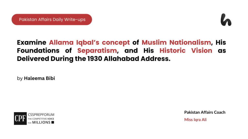Examine Allama Iqbal’s concept of Muslim Nationalism, His Foundations of Separatism, and His Historic Vision as Delivered During the 1930 Allahabad Address.
