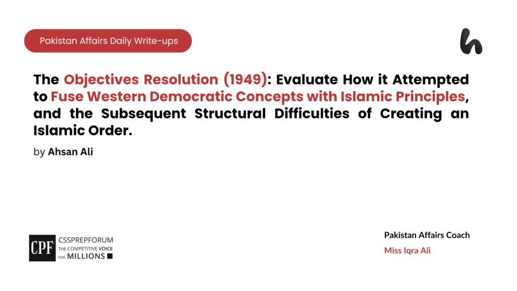 The Objectives Resolution (1949): Evaluate How it Attempted to Fuse Western Democratic Concepts with Islamic Principles, and the Subsequent Structural Difficulties of Creating an Islamic Order.