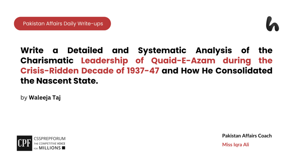 Write a Detailed and Systematic Analysis of the Charismatic Leadership of Quaid-E-Azam during the Crisis-Ridden Decade of 1937-47 and How He Consolidated the Nascent State.