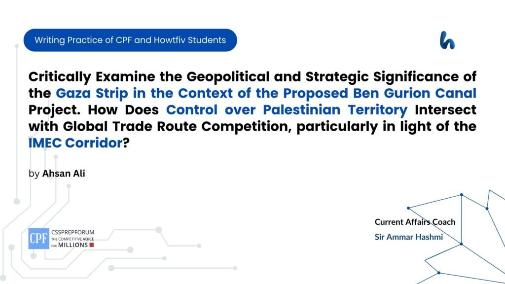 Critically Examine the Geopolitical and Strategic Significance of the Gaza Strip in the Context of the Proposed Ben Gurion Canal Project. How Does Control over Palestinian Territory Intersect with Global Trade Route Competition, particularly in light of the IMEC Corridor?