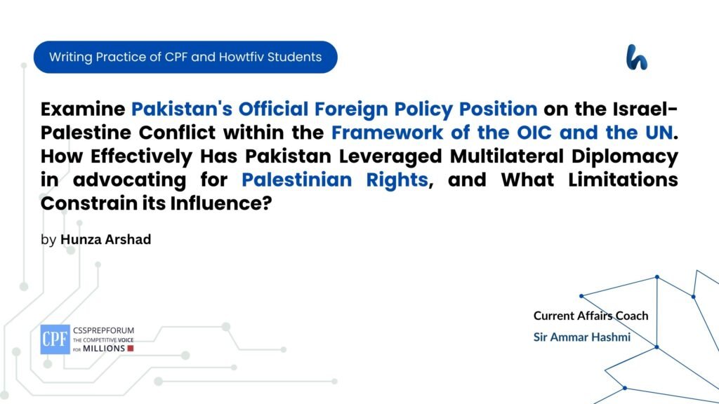 Examine Pakistan's Official Foreign Policy Position on the Israel-Palestine Conflict within the Framework of the OIC and the UN. How Effectively Has Pakistan Leveraged Multilateral Diplomacy in advocating for Palestinian Rights, and What Limitations Constrain its Influence?