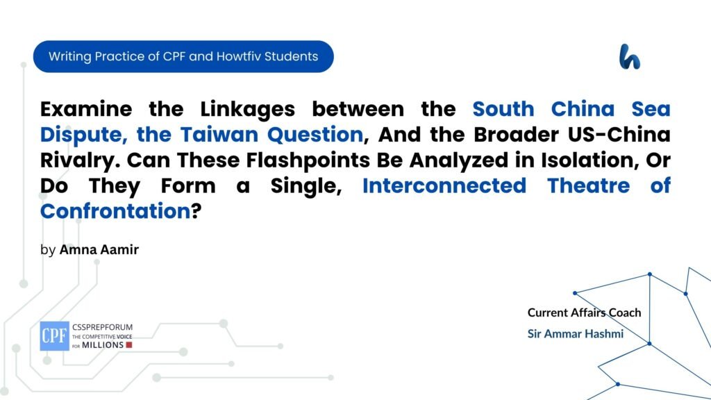 Examine the Linkages between the South China Sea Dispute, the Taiwan Question, And the Broader US-China Rivalry. Can These Flashpoints Be Analyzed in Isolation, Or Do They Form a Single, Interconnected Theatre of Confrontation?
