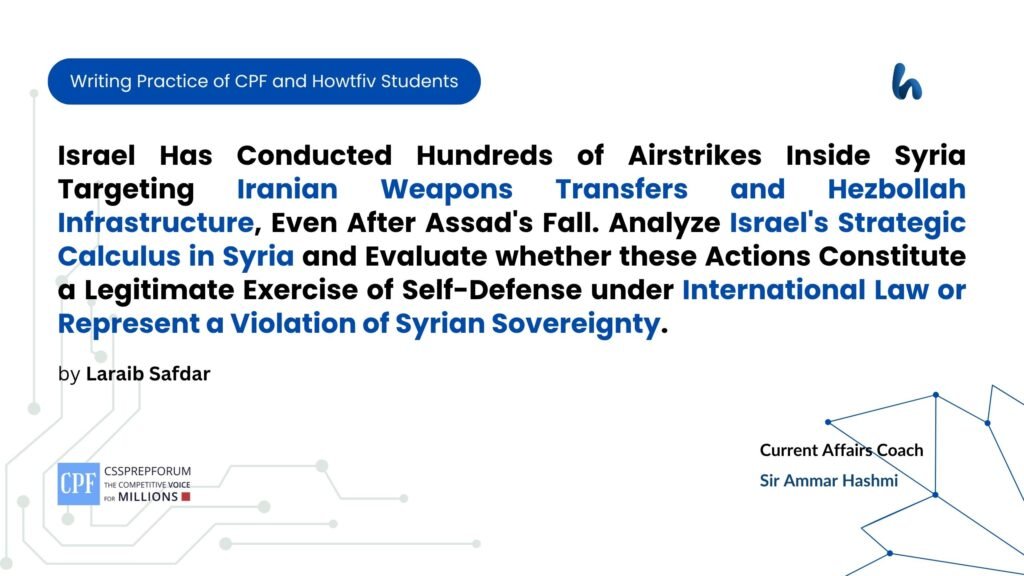 Israel Has Conducted Hundreds of Airstrikes Inside Syria Targeting Iranian Weapons Transfers and Hezbollah Infrastructure, Even After Assad's Fall. Analyze Israel's Strategic Calculus in Syria and Evaluate whether these Actions Constitute a Legitimate Exercise of Self-Defense under International Law or Represent a Violation of Syrian Sovereignty.