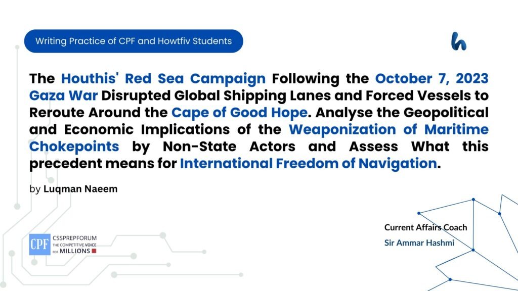 The Houthis' Red Sea Campaign Following the October 7, 2023 Gaza War Disrupted Global Shipping Lanes and Forced Vessels to Reroute Around the Cape of Good Hope. Analyse the Geopolitical and Economic Implications of the Weaponization of Maritime Chokepoints by Non-State Actors and Assess What this precedent means for International Freedom of Navigation.