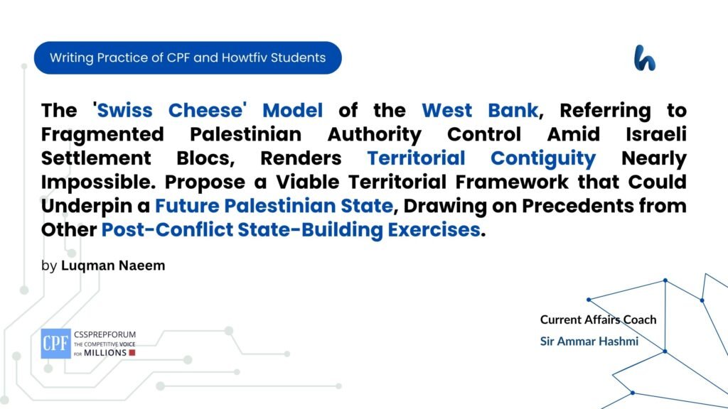 The 'Swiss Cheese' Model of the West Bank, Referring to Fragmented Palestinian Authority Control Amid Israeli Settlement Blocs, Renders Territorial Contiguity Nearly Impossible. Propose a Viable Territorial Framework that Could Underpin a Future Palestinian State, Drawing on Precedents from Other Post-Conflict State-Building Exercises.
